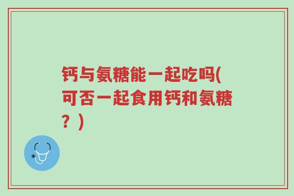 钙与氨糖能一起吃吗(可否一起食用钙和氨糖?)-第1张图片-超越 钙与氨糖能一起吃吗(可否一起食用钙和氨糖?)-第1张图片-超越