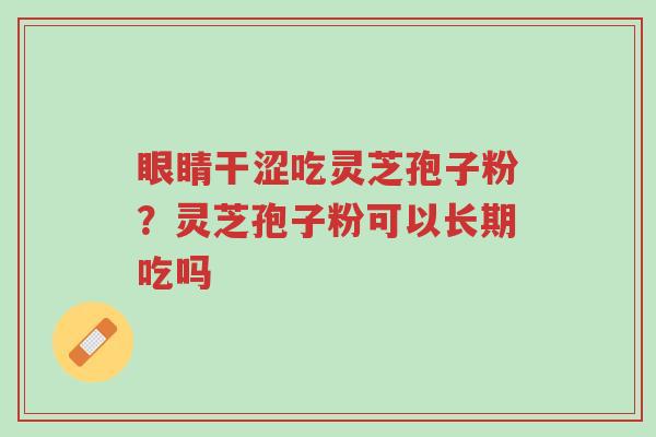 眼睛干涩吃灵芝孢子粉?灵芝孢子粉可以长期吃吗-第1张图片-超越 眼睛干涩吃灵芝孢子粉?灵芝孢子粉可以长期吃吗-第1张图片-超越
