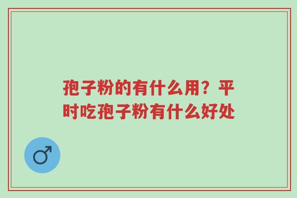 孢子粉的有什么用?平时吃孢子粉有什么好处-第1张图片-超越 孢子粉的有什么用?平时吃孢子粉有什么好处-第1张图片-超越
