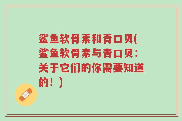 鲨鱼软骨素和青口贝(鲨鱼软骨素与青口贝:关于它们的你需要知道的!)-第1张图片-超越 鲨鱼软骨素和青口贝(鲨鱼软骨素与青口贝:关于它们的你需要知道的!)-第1张图片-超越