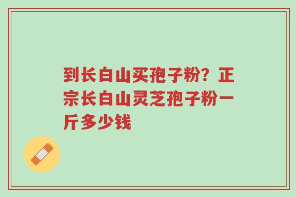到长白山买孢子粉?正宗长白山灵芝孢子粉一斤多少钱-第1张图片-超越 到长白山买孢子粉?正宗长白山灵芝孢子粉一斤多少钱-第1张图片-超越