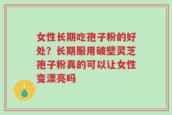 女性长期吃孢子粉的好处？长期服用破壁灵芝孢子粉真的可以让女性变漂亮吗-第1张图片-超越