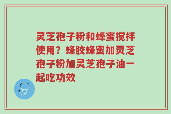灵芝孢子粉和蜂蜜搅拌使用?蜂胶蜂蜜加灵芝孢子粉加灵芝孢子油一起吃功效-第1张图片-超越 灵芝孢子粉和蜂蜜搅拌使用?蜂胶蜂蜜加灵芝孢子粉加灵芝孢子油一起吃功效-第1张图片-超越