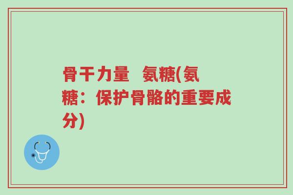 骨干力量 氨糖(氨糖:保护骨骼的重要成分)-第1张图片-超越 骨干力量 氨糖(氨糖:保护骨骼的重要成分)-第1张图片-超越