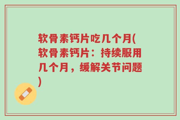 软骨素钙片吃几个月(软骨素钙片:持续服用几个月,缓解关节问题)-第1张图片-超越 软骨素钙片吃几个月(软骨素钙片:持续服用几个月,缓解关节问题)-第1张图片-超越