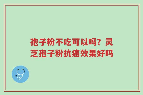孢子粉不吃可以吗？灵芝孢子粉抗癌效果好吗-第1张图片-超越