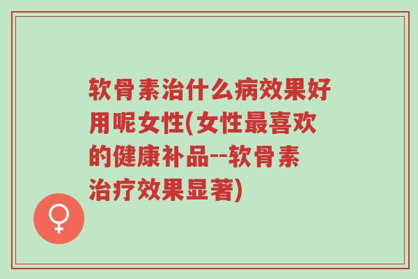 软骨素治什么病效果好用呢女性(女性最喜欢的健康补品--软骨素治疗效果显著)-第1张图片-超越 软骨素治什么病效果好用呢女性(女性最喜欢的健康补品--软骨素治疗效果显著)-第1张图片-超越