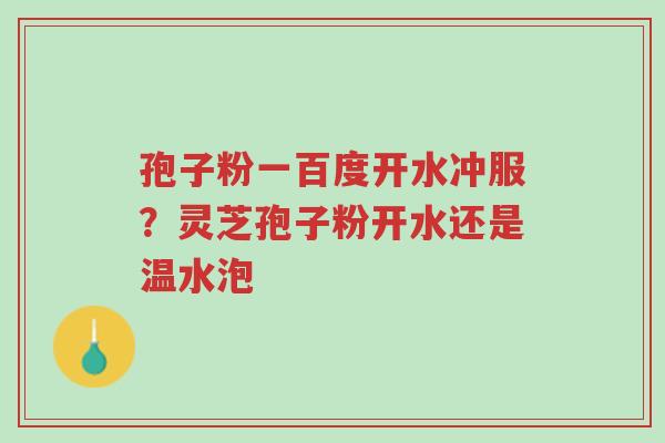 孢子粉一百度开水冲服?灵芝孢子粉开水还是温水泡-第1张图片-超越 孢子粉一百度开水冲服?灵芝孢子粉开水还是温水泡-第1张图片-超越