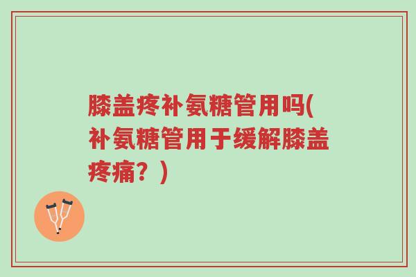 膝盖疼补氨糖管用吗(补氨糖管用于缓解膝盖疼痛?)-第1张图片-超越 膝盖疼补氨糖管用吗(补氨糖管用于缓解膝盖疼痛?)-第1张图片-超越
