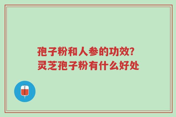 孢子粉和人参的功效?灵芝孢子粉有什么好处-第1张图片-超越 孢子粉和人参的功效?灵芝孢子粉有什么好处-第1张图片-超越