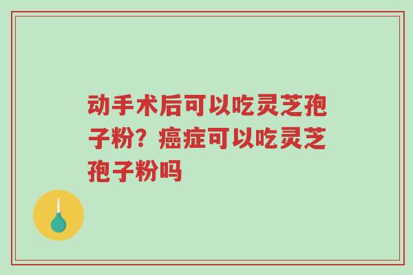 动手术后可以吃灵芝孢子粉?癌症可以吃灵芝孢子粉吗-第1张图片-超越 动手术后可以吃灵芝孢子粉?癌症可以吃灵芝孢子粉吗-第1张图片-超越