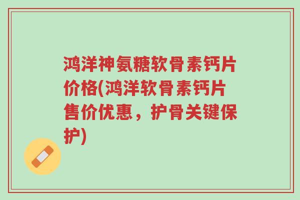 鸿洋神氨糖软骨素钙片价格(鸿洋软骨素钙片售价优惠,护骨关键保护)-第1张图片-超越 鸿洋神氨糖软骨素钙片价格(鸿洋软骨素钙片售价优惠,护骨关键保护)-第1张图片-超越