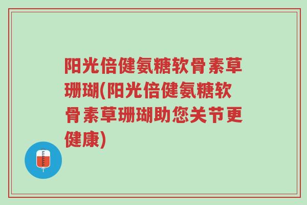 阳光倍健氨糖软骨素草珊瑚(阳光倍健氨糖软骨素草珊瑚助您关节更健康)-第1张图片-超越 阳光倍健氨糖软骨素草珊瑚(阳光倍健氨糖软骨素草珊瑚助您关节更健康)-第1张图片-超越