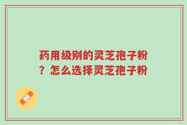 药用级别的灵芝孢子粉?怎么选择灵芝孢子粉-第1张图片-超越 药用级别的灵芝孢子粉?怎么选择灵芝孢子粉-第1张图片-超越