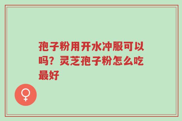 孢子粉用开水冲服可以吗?灵芝孢子粉怎么吃最好-第1张图片-超越 孢子粉用开水冲服可以吗?灵芝孢子粉怎么吃最好-第1张图片-超越