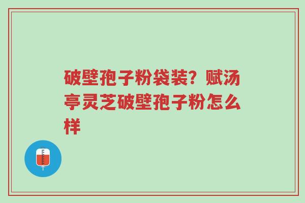 破壁孢子粉袋装?赋汤亭灵芝破壁孢子粉怎么样-第1张图片-超越 破壁孢子粉袋装?赋汤亭灵芝破壁孢子粉怎么样-第1张图片-超越