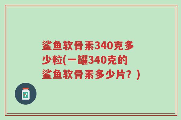 鲨鱼软骨素340克多少粒(一罐340克的鲨鱼软骨素多少片?)-第1张图片-超越 鲨鱼软骨素340克多少粒(一罐340克的鲨鱼软骨素多少片?)-第1张图片-超越