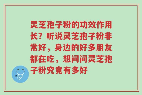 灵芝孢子粉的功效作用长?听说灵芝孢子粉非常好,身边的好多朋友都在吃,想问问灵芝孢子粉究竟有多好-第1张图片-超越 灵芝孢子粉的功效作用长?听说灵芝孢子粉非常好,身边的好多朋友都在吃,想问问灵芝孢子粉究竟有多好-第1张图片-超越
