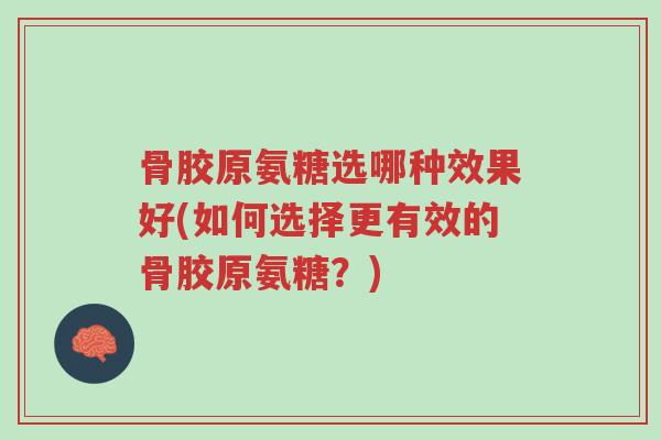骨胶原氨糖选哪种效果好(如何选择更有效的骨胶原氨糖？)-第1张图片-超越