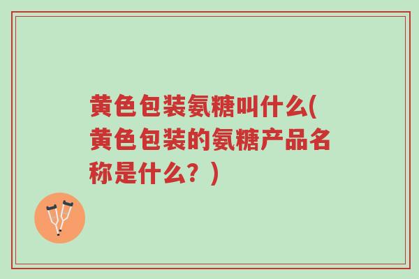 黄色包装氨糖叫什么(黄色包装的氨糖产品名称是什么?)-第1张图片-超越 黄色包装氨糖叫什么(黄色包装的氨糖产品名称是什么?)-第1张图片-超越
