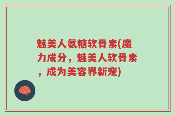 魅美人氨糖软骨素(魔力成分,魅美人软骨素,成为美容界新宠)-第1张图片-超越 魅美人氨糖软骨素(魔力成分,魅美人软骨素,成为美容界新宠)-第1张图片-超越