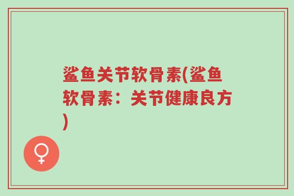 鲨鱼关节软骨素(鲨鱼软骨素:关节健康良方)-第1张图片-超越 鲨鱼关节软骨素(鲨鱼软骨素:关节健康良方)-第1张图片-超越