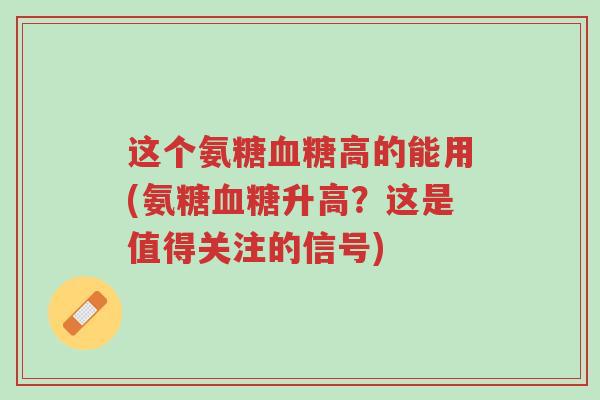 这个氨糖血糖高的能用(氨糖血糖升高?这是值得关注的信号)-第1张图片-超越 这个氨糖血糖高的能用(氨糖血糖升高?这是值得关注的信号)-第1张图片-超越