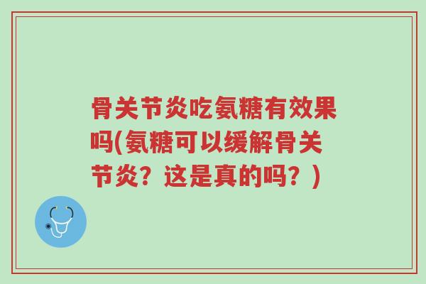 骨关节炎吃氨糖有效果吗(氨糖可以缓解骨关节炎?这是真的吗?)-第1张图片-超越 骨关节炎吃氨糖有效果吗(氨糖可以缓解骨关节炎?这是真的吗?)-第1张图片-超越