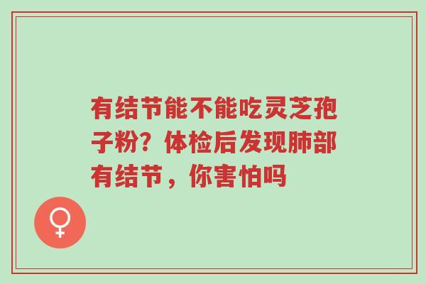 有结节能不能吃灵芝孢子粉?体检后发现肺部有结节,你害怕吗-第1张图片-超越 有结节能不能吃灵芝孢子粉?体检后发现肺部有结节,你害怕吗-第1张图片-超越