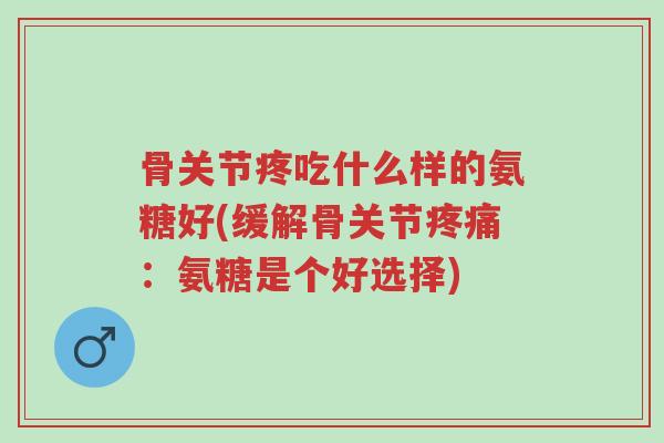 骨关节疼吃什么样的氨糖好(缓解骨关节疼痛:氨糖是个好选择)-第1张图片-超越 骨关节疼吃什么样的氨糖好(缓解骨关节疼痛:氨糖是个好选择)-第1张图片-超越