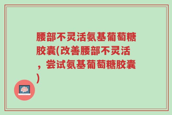 腰部不灵活氨基葡萄糖胶囊(改善腰部不灵活,尝试氨基葡萄糖胶囊)-第1张图片-超越 腰部不灵活氨基葡萄糖胶囊(改善腰部不灵活,尝试氨基葡萄糖胶囊)-第1张图片-超越