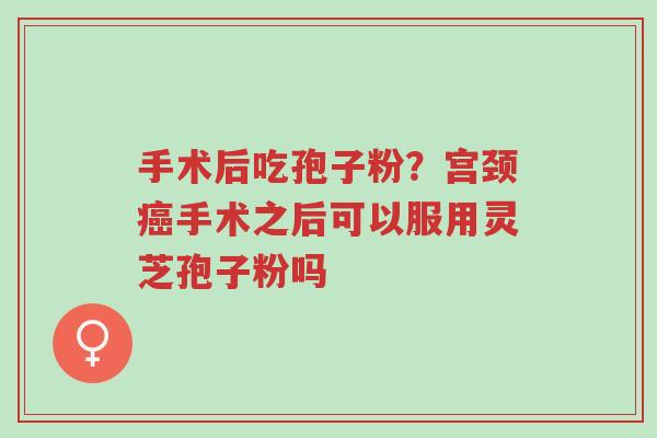 手术后吃孢子粉？宫颈癌手术之后可以服用灵芝孢子粉吗-第1张图片-超越