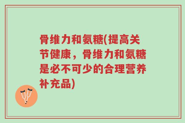 骨维力和氨糖(提高关节健康,骨维力和氨糖是必不可少的合理营养补充品)-第1张图片-超越 骨维力和氨糖(提高关节健康,骨维力和氨糖是必不可少的合理营养补充品)-第1张图片-超越
