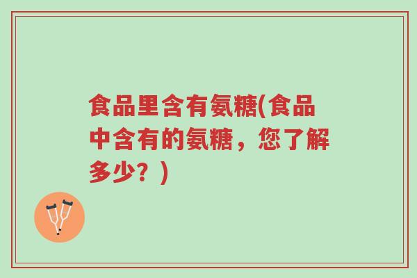 食品里含有氨糖(食品中含有的氨糖,您了解多少?)-第1张图片-超越 食品里含有氨糖(食品中含有的氨糖,您了解多少?)-第1张图片-超越