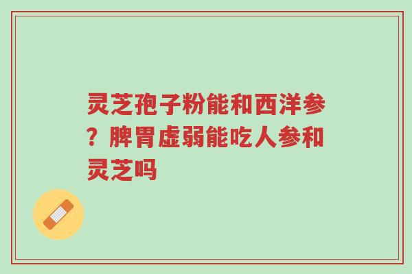 灵芝孢子粉能和西洋参?脾胃虚弱能吃人参和灵芝吗-第1张图片-超越 灵芝孢子粉能和西洋参?脾胃虚弱能吃人参和灵芝吗-第1张图片-超越
