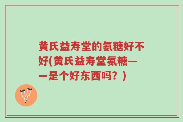 黄氏益寿堂的氨糖好不好(黄氏益寿堂氨糖——是个好东西吗?)-第1张图片-超越 黄氏益寿堂的氨糖好不好(黄氏益寿堂氨糖——是个好东西吗?)-第1张图片-超越