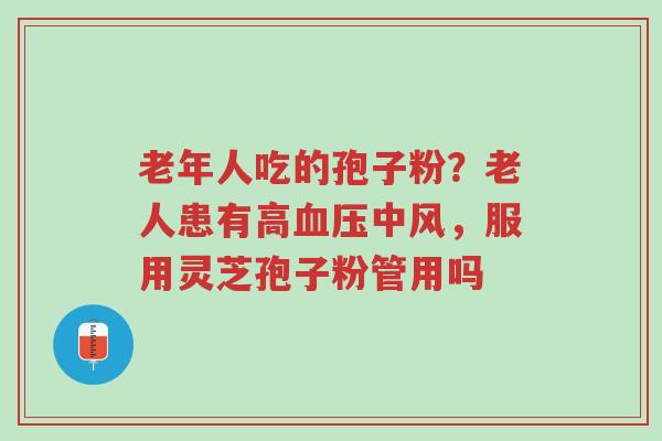 老年人吃的孢子粉?老人患有高血压中风,服用灵芝孢子粉管用吗-第1张图片-超越 老年人吃的孢子粉?老人患有高血压中风,服用灵芝孢子粉管用吗-第1张图片-超越