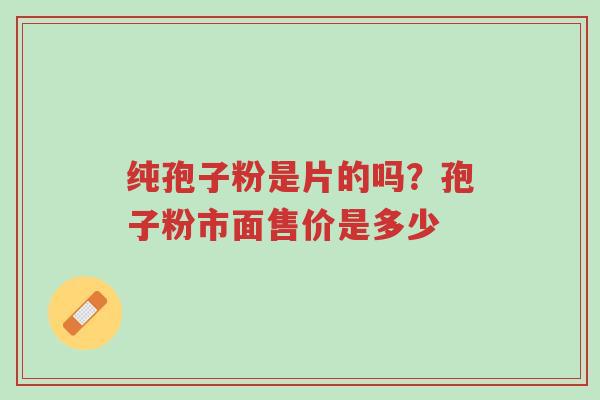 纯孢子粉是片的吗?孢子粉市面售价是多少-第1张图片-超越 纯孢子粉是片的吗?孢子粉市面售价是多少-第1张图片-超越