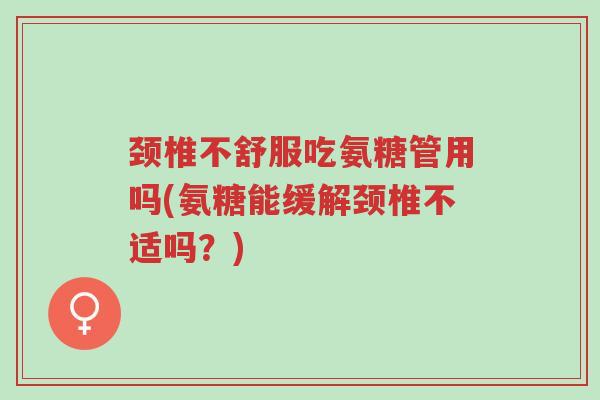 颈椎不舒服吃氨糖管用吗(氨糖能缓解颈椎不适吗?)-第1张图片-超越 颈椎不舒服吃氨糖管用吗(氨糖能缓解颈椎不适吗?)-第1张图片-超越