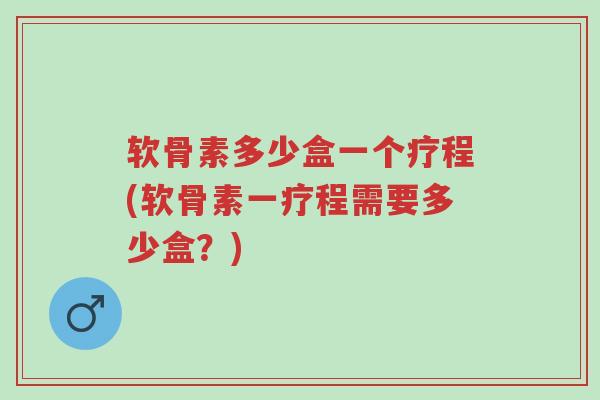 软骨素多少盒一个疗程(软骨素一疗程需要多少盒？)-第1张图片-超越