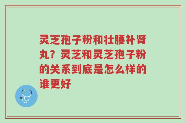 灵芝孢子粉和壮腰补肾丸?灵芝和灵芝孢子粉的关系到底是怎么样的谁更好-第1张图片-超越 灵芝孢子粉和壮腰补肾丸?灵芝和灵芝孢子粉的关系到底是怎么样的谁更好-第1张图片-超越