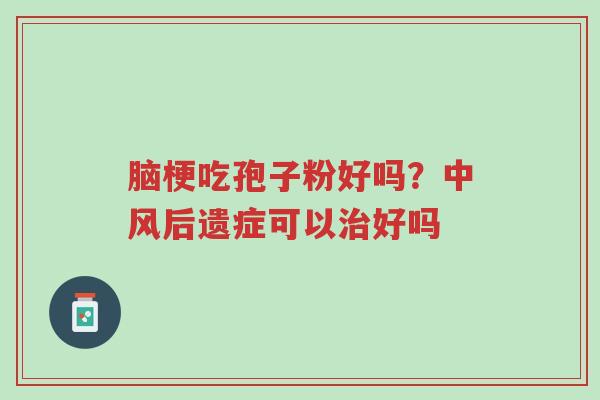 脑梗吃孢子粉好吗?中风后遗症可以治好吗-第1张图片-超越 脑梗吃孢子粉好吗?中风后遗症可以治好吗-第1张图片-超越