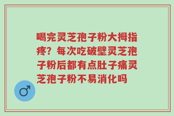 喝完灵芝孢子粉大拇指疼?每次吃破壁灵芝孢子粉后都有点肚子痛灵芝孢子粉不易消化吗-第1张图片-超越 喝完灵芝孢子粉大拇指疼?每次吃破壁灵芝孢子粉后都有点肚子痛灵芝孢子粉不易消化吗-第1张图片-超越