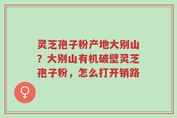 灵芝孢子粉产地大别山?大别山有机破壁灵芝孢子粉,怎么打开销路-第1张图片-超越 灵芝孢子粉产地大别山?大别山有机破壁灵芝孢子粉,怎么打开销路-第1张图片-超越