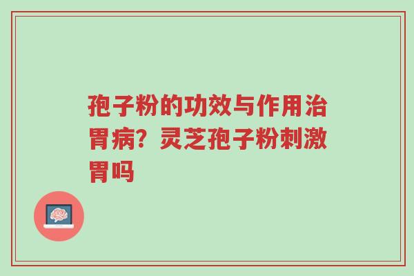 孢子粉的功效与作用治胃病?灵芝孢子粉刺激胃吗-第1张图片-超越 孢子粉的功效与作用治胃病?灵芝孢子粉刺激胃吗-第1张图片-超越