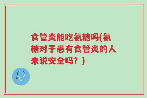食管炎能吃氨糖吗(氨糖对于患有食管炎的人来说安全吗?)-第1张图片-超越 食管炎能吃氨糖吗(氨糖对于患有食管炎的人来说安全吗?)-第1张图片-超越