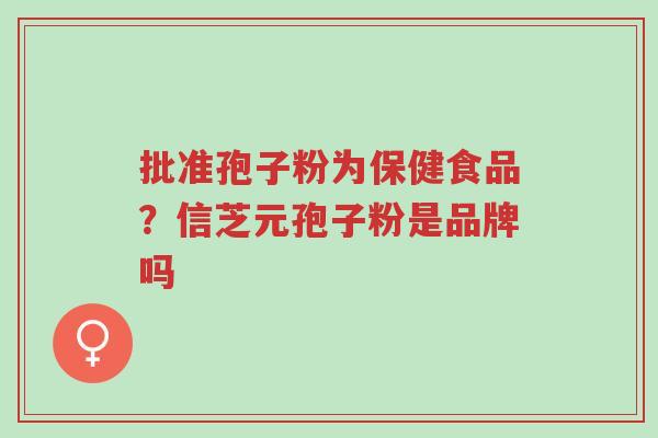 批准孢子粉为保健食品？信芝元孢子粉是品牌吗-第1张图片-超越