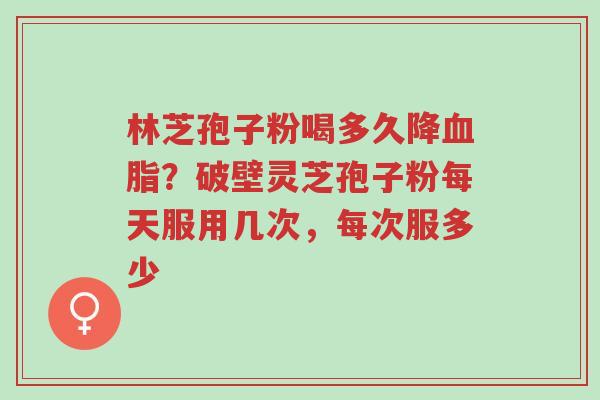 林芝孢子粉喝多久降血脂?破壁灵芝孢子粉每天服用几次,每次服多少-第1张图片-超越 林芝孢子粉喝多久降血脂?破壁灵芝孢子粉每天服用几次,每次服多少-第1张图片-超越