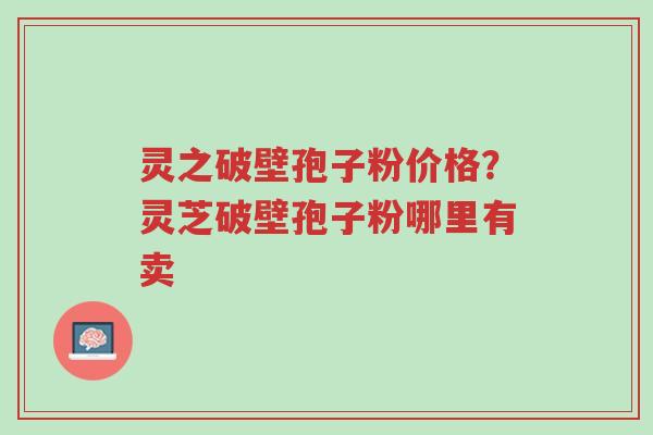 灵之破壁孢子粉价格?灵芝破壁孢子粉哪里有卖-第1张图片-超越 灵之破壁孢子粉价格?灵芝破壁孢子粉哪里有卖-第1张图片-超越