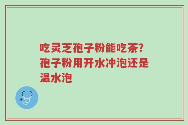 吃灵芝孢子粉能吃茶?孢子粉用开水冲泡还是温水泡-第1张图片-超越 吃灵芝孢子粉能吃茶?孢子粉用开水冲泡还是温水泡-第1张图片-超越